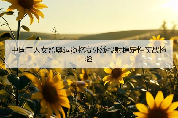 中国三人女篮奥运资格赛外线投射稳定性实战检验