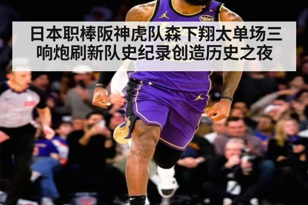 日本职棒阪神虎队森下翔太单场三响炮刷新队史纪录创造历史之夜