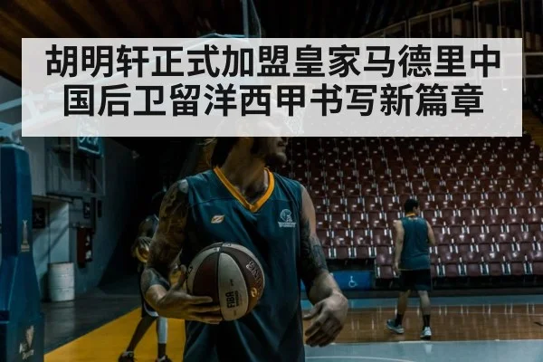 胡明轩正式加盟皇家马德里中国后卫留洋西甲书写新篇章