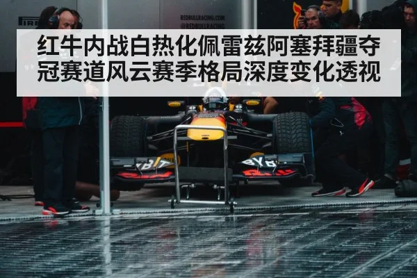 红牛内战白热化佩雷兹阿塞拜疆夺冠赛道风云赛季格局深度变化透视