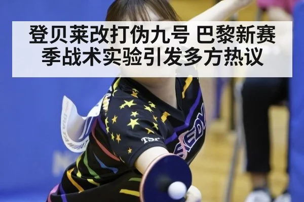 登贝莱改打伪九号 巴黎新赛季战术实验引发多方热议