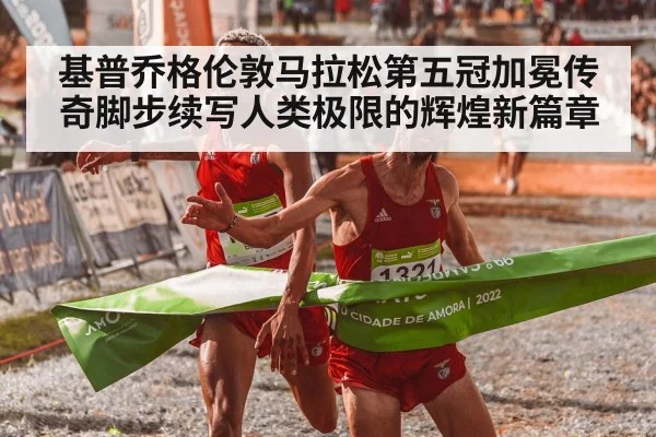 基普乔格伦敦马拉松第五冠加冕传奇脚步续写人类极限的辉煌新篇章