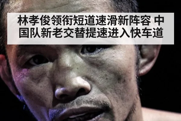 林孝俊领衔短道速滑新阵容 中国队新老交替提速进入快车道