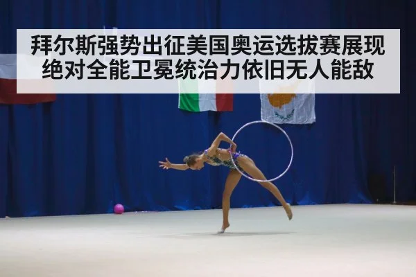 拜尔斯强势出征美国奥运选拔赛展现绝对全能卫冕统治力依旧无人能敌